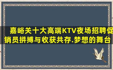 嘉峪关十大高端KTV夜场招聘促销员拼搏与收获共存.梦想的舞台